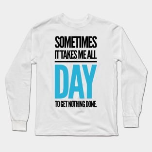 sometimes it takes me all day to get nothing done. Long Sleeve T-Shirt